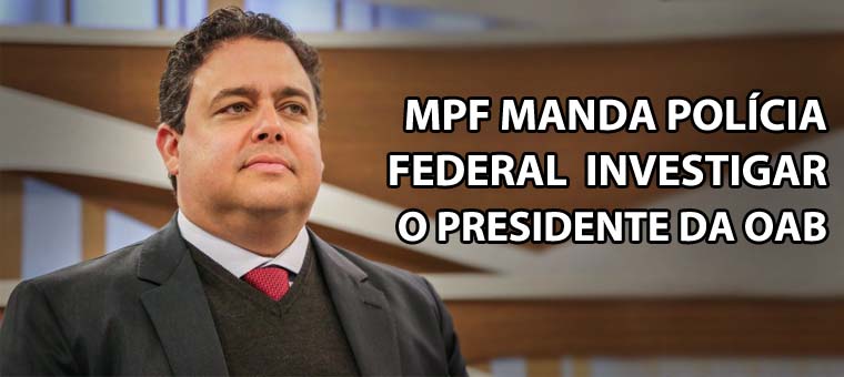 MPF manda Polcia Federal investigar o presidente da OAB
