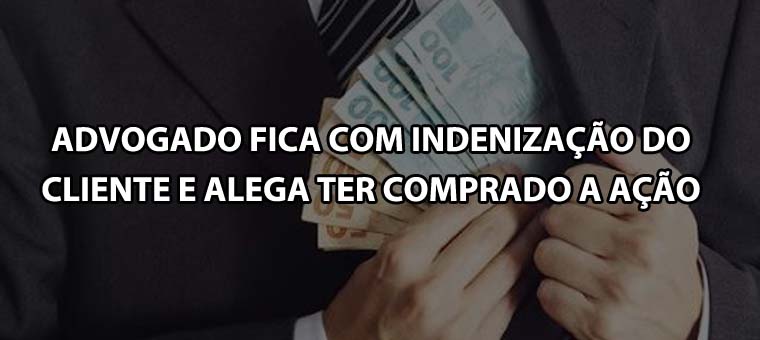 Advogado fica com indenizao do cliente e alega ter comprado a ao