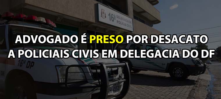 Advogado  preso por desacato a policiais civis em delegacia do DF