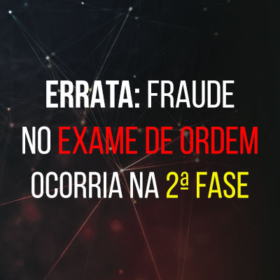 ERRATA: A fraude no Exame de Ordem ocorria na 2 fase