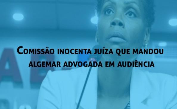 Comisso inocenta juza que mandou algemar advogada em audincia