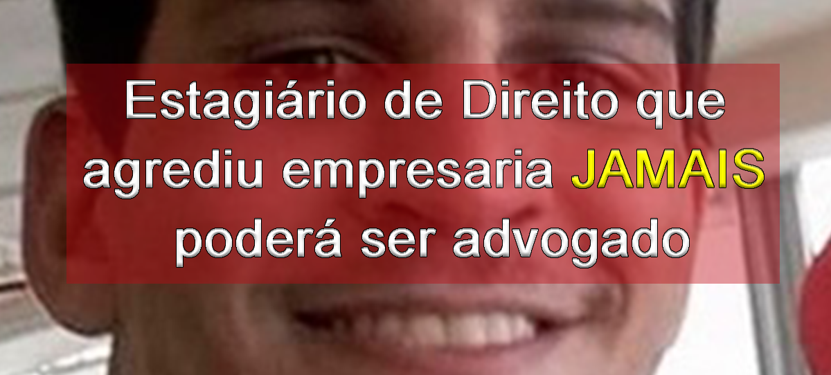 Estagirio de Direito que agrediu empresaria JAMAIS poder ser advogado